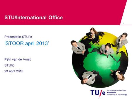 1 STU/International Office Presentatie STU/io ‘STOOR april 2013’ Petri van de Vorst STU/io 23 april 2013.
