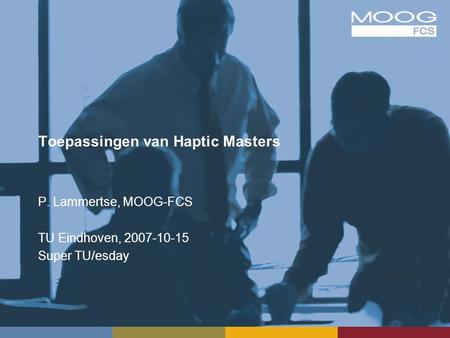 Toepassingen van Haptic Masters P. Lammertse, MOOG-FCS TU Eindhoven, 2007-10-15 Super TU/esday.