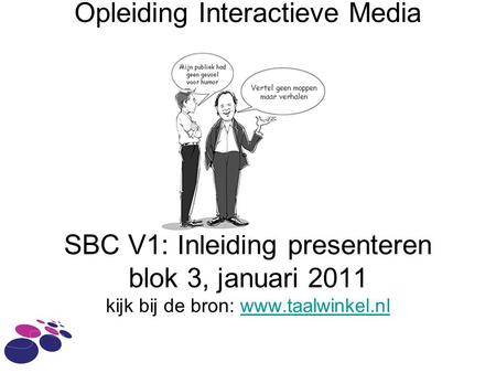 Opleiding Interactieve Media SBC V1: Inleiding presenteren blok 3, januari 2011 kijk bij de bron: www.taalwinkel.nl.