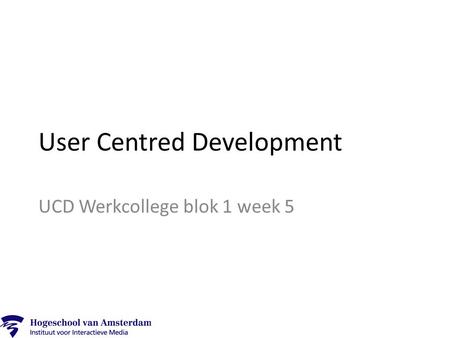 User Centred Development UCD Werkcollege blok 1 week 5.