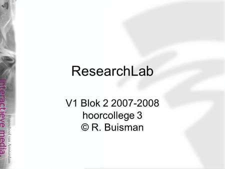 ResearchLab V1 Blok 2 2007-2008 hoorcollege 3 © R. Buisman.