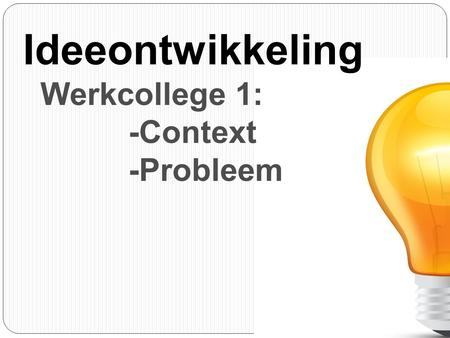 Ideeontwikkeling Werkcollege 1: -Context -Probleem.