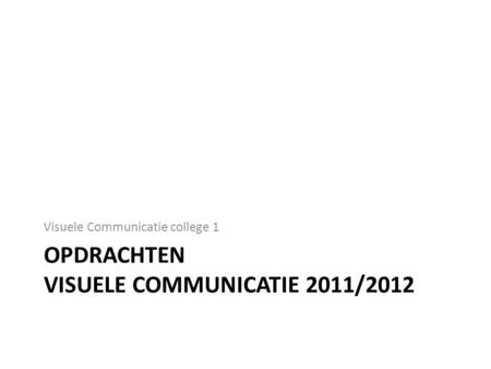 OPDRACHTEN VISUELE COMMUNICATIE 2011/2012 Visuele Communicatie college 1.