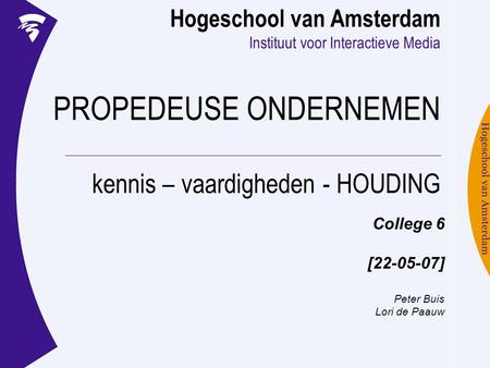Hogeschool van Amsterdam Instituut voor Interactieve Media PROPEDEUSE ONDERNEMEN kennis – vaardigheden - HOUDING College 6 [22-05-07] Peter Buis Lori de.