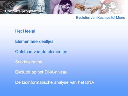 Evolutie: van Kosmos tot Mens Het Heelal Elementaire deeltjes Ontstaan van de elementen Soortsvorming Evolutie op het DNA-niveau De bioinformatische analyse.