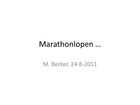 Marathonlopen … M. Becker, 24-8-2011. Opbouw Zou je het wel gaan doen? Persoonlijke loopgeschiedenis Het eigenaardige van de marathon.