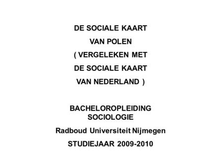 DE SOCIALE KAART VAN POLEN ( VERGELEKEN MET DE SOCIALE KAART VAN NEDERLAND ) BACHELOROPLEIDING SOCIOLOGIE Radboud Universiteit Nijmegen STUDIEJAAR 2009-2010.