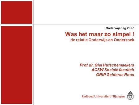 Was het maar zo simpel ! de relatie Onderwijs en Onderzoek Prof.dr. Giel Hutschemaekers ACSW Sociale faculteit GRIP Gelderse Roos Onderwijsdag 2007.