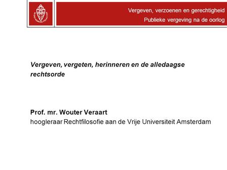 Vergeven, verzoenen en gerechtigheid Publieke vergeving na de oorlog Vergeven, vergeten, herinneren en de alledaagse rechtsorde Prof. mr. Wouter Veraart.
