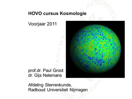 HOVO cursus Kosmologie Voorjaar 2011 prof.dr. Paul Groot dr. Gijs Nelemans Afdeling Sterrenkunde, Radboud Universiteit Nijmegen.