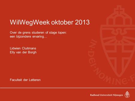WilWegWeek oktober 2013 Over de grens studeren of stage lopen: een bijzondere ervaring… Lidwien Cluitmans Elly van der Borgh Faculteit der Letteren.