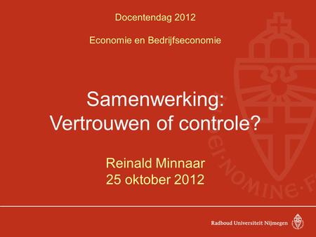 Docentendag 2012 Economie en Bedrijfseconomie Samenwerking: Vertrouwen of controle? Reinald Minnaar 25 oktober 2012.