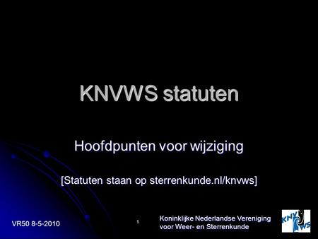 VR50 8-5-2010 Koninklijke Nederlandse Vereniging voor Weer- en Sterrenkunde 1 KNVWS statuten Hoofdpunten voor wijziging [Statuten staan op sterrenkunde.nl/knvws]