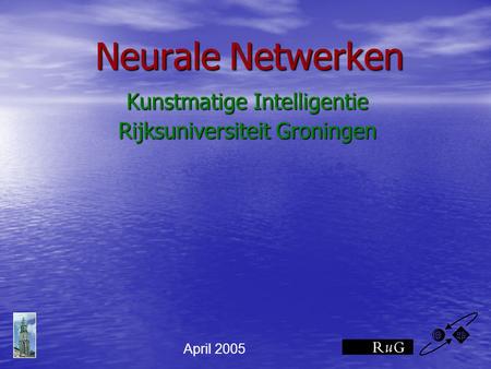 Neurale Netwerken Kunstmatige Intelligentie Rijksuniversiteit Groningen April 2005.