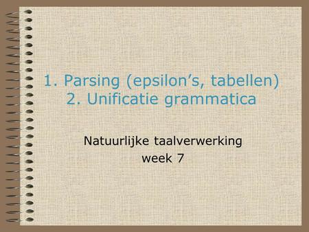 1. Parsing (epsilon’s, tabellen) 2. Unificatie grammatica Natuurlijke taalverwerking week 7.