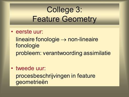 College 3: Feature Geometry eerste uur: lineaire fonologie  non-lineaire fonologie probleem: verantwoording assimilatie tweede uur: procesbeschrijvingen.