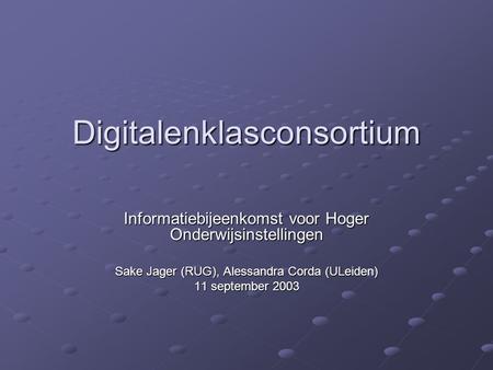 Digitalenklasconsortium Informatiebijeenkomst voor Hoger Onderwijsinstellingen Sake Jager (RUG), Alessandra Corda (ULeiden) 11 september 2003.