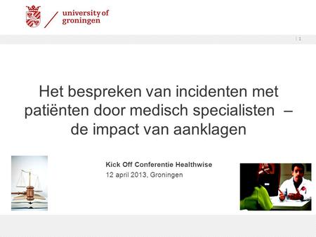 Het bespreken van incidenten met patiënten door medisch specialisten – de impact van aanklagen Kick Off Conferentie Healthwise 12 april 2013, Groningen.