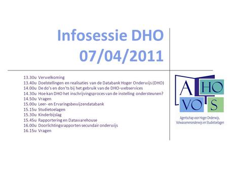 Infosessie DHO 07/04/2011 13.30u Verwelkoming 13.40u Doelstellingen en realisaties van de Databank Hoger Onderwijs (DHO) 14.00u De do’s en don’ts bij het.