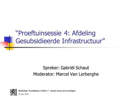 “Proeftuinsessie 4: Afdeling Gesubsidieerde Infrastructuur” Spreker: Gabriël Schaut Moderator: Marcel Van Lerberghe Workshop “Proeftuinen PLOEG+”: Samen.