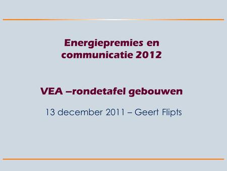 Energiepremies en communicatie 2012 VEA –rondetafel gebouwen 13 december 2011 – Geert Flipts.