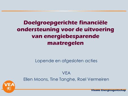 Doelgroepgerichte financiële ondersteuning voor de uitvoering van energiebesparende maatregelen Lopende en afgesloten acties VEA Ellen Moons, Tine Tanghe,