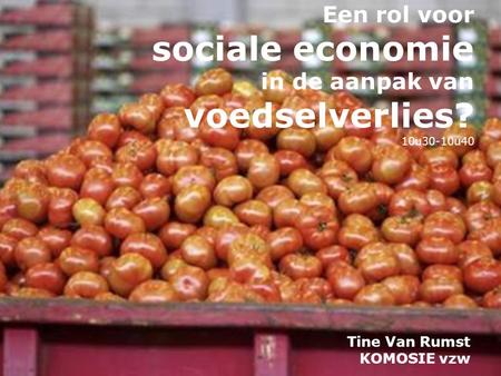 Een rol voor sociale economie in de aanpak van voedselverlies? 10u30-10u40 Tine Van Rumst KOMOSIE vzw.