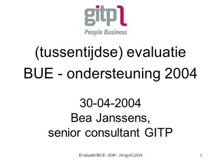 Evaluatie BUE - IOP - 30 april 20041 (tussentijdse) evaluatie BUE - ondersteuning 2004 30-04-2004 Bea Janssens, senior consultant GITP.