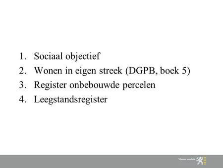 1.Sociaal objectief 2.Wonen in eigen streek (DGPB, boek 5) 3.Register onbebouwde percelen 4.Leegstandsregister.