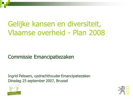 Gelijke kansen en diversiteit, Vlaamse overheid - Plan 2008 Commissie Emancipatiezaken Ingrid Pelssers, opdrachthouder Emancipatiezaken Dinsdag 25 september.