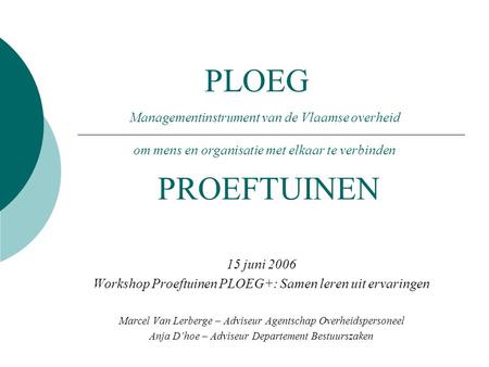 PLOEG 15 juni 2006 Workshop Proeftuinen PLOEG+: Samen leren uit ervaringen Marcel Van Lerberge – Adviseur Agentschap Overheidspersoneel Anja D’hoe – Adviseur.