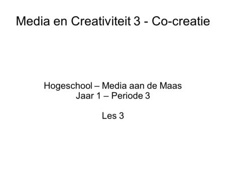Media en Creativiteit 3 - Co-creatie Hogeschool – Media aan de Maas Jaar 1 – Periode 3 Les 3.