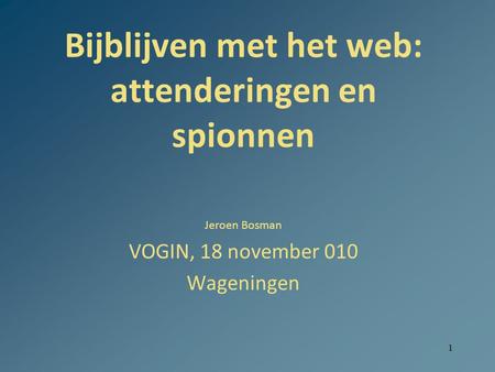 1 Bijblijven met het web: attenderingen en spionnen Jeroen Bosman VOGIN, 18 november 010 Wageningen.