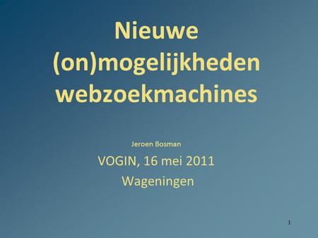 1 Nieuwe (on)mogelijkheden webzoekmachines Jeroen Bosman VOGIN, 16 mei 2011 Wageningen.