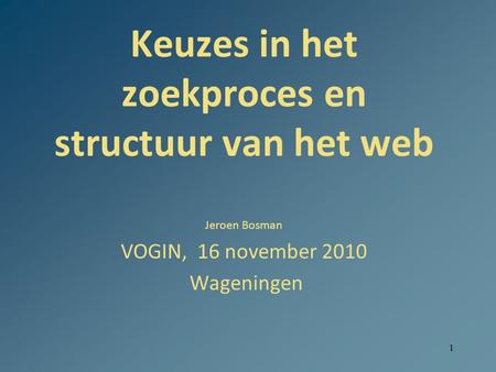 1 Keuzes in het zoekproces en structuur van het web Jeroen Bosman VOGIN, 16 november 2010 Wageningen.