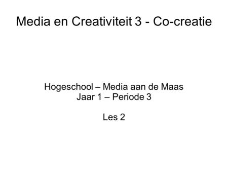 Media en Creativiteit 3 - Co-creatie Hogeschool – Media aan de Maas Jaar 1 – Periode 3 Les 2.