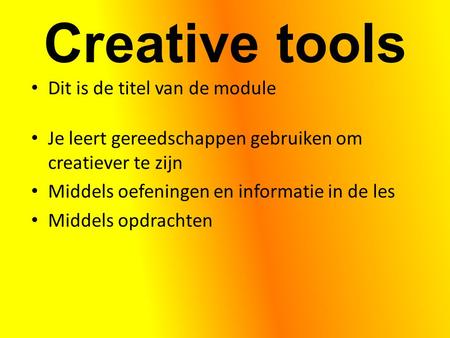 Creative tools Dit is de titel van de module Je leert gereedschappen gebruiken om creatiever te zijn Middels oefeningen en informatie in de les Middels.