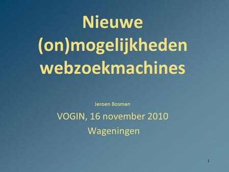 1 Nieuwe (on)mogelijkheden webzoekmachines Jeroen Bosman VOGIN, 16 november 2010 Wageningen.