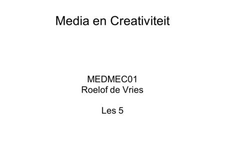 Media en Creativiteit MEDMEC01 Roelof de Vries Les 5.