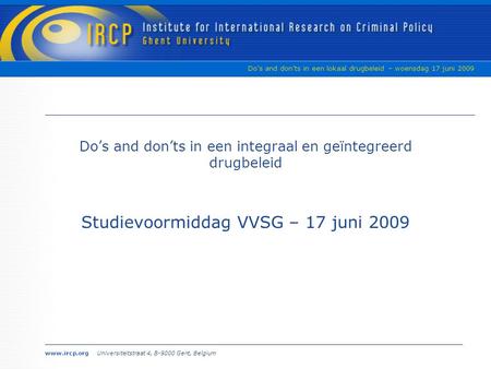 www.ircp.org Universiteitstraat 4, B-9000 Gent, Belgium Do’s and don’ts in een lokaal drugbeleid – woensdag 17 juni 2009 Studievoormiddag VVSG – 17 juni.