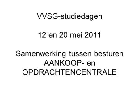 VVSG-studiedagen 12 en 20 mei 2011 Samenwerking tussen besturen AANKOOP- en OPDRACHTENCENTRALE.