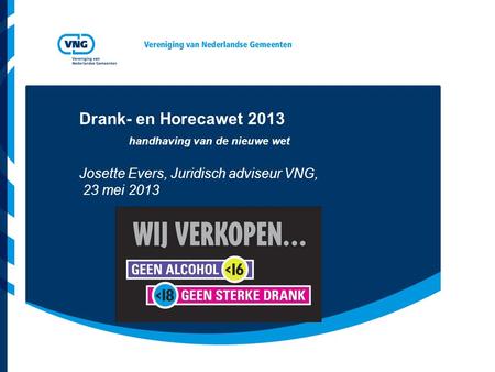 Drank- en Horecawet 2013 	handhaving van de nieuwe wet Josette Evers, Juridisch adviseur VNG, 23 mei 2013.
