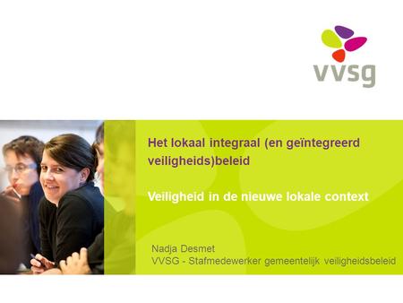 Het lokaal integraal (en geïntegreerd veiligheids)beleid Veiligheid in de nieuwe lokale context Nadja Desmet VVSG - Stafmedewerker gemeentelijk veiligheidsbeleid.