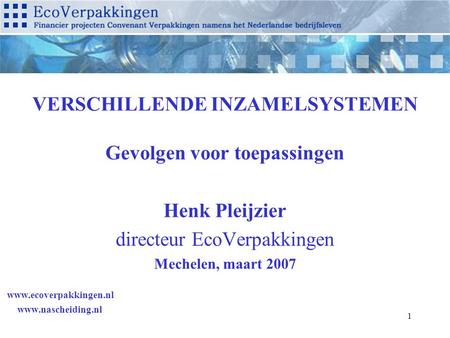 1 VERSCHILLENDE INZAMELSYSTEMEN Gevolgen voor toepassingen Henk Pleijzier directeur EcoVerpakkingen Mechelen, maart 2007 www.ecoverpakkingen.nl www.nascheiding.nl.