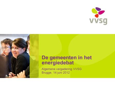 De gemeenten in het energiedebat Algemene vergadering VVSG Brugge, 14 juni 2012.