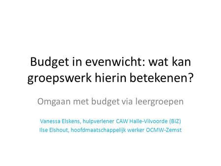 Budget in evenwicht: wat kan groepswerk hierin betekenen? Omgaan met budget via leergroepen Vanessa Elskens, hulpverlener CAW Halle-Vilvoorde (BIZ) Ilse.