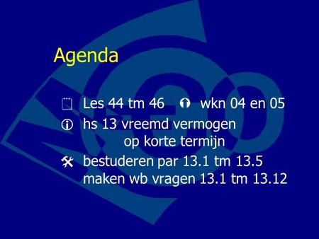 Agenda  Les 44 tm 46  wkn 04 en 05  hs 13 vreemd vermogen op korte termijn  bestuderen par 13.1 tm 13.5 maken wb vragen 13.1 tm 13.12.