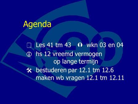 Agenda 	Les 41 tm 43	 wkn 03 en 04  	hs 12 vreemd vermogen 		 op lange termijn  	bestuderen par 12.1 tm 12.6 	maken wb vragen 12.1 tm 12.11.