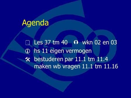 Agenda  Les 37 tm 40  wkn 02 en 03  hs 11 eigen vermogen  bestuderen par 11.1 tm 11.4 maken wb vragen 11.1 tm 11.16.