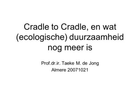 Cradle to Cradle, en wat (ecologische) duurzaamheid nog meer is Prof.dr.ir. Taeke M. de Jong Almere 20071021.